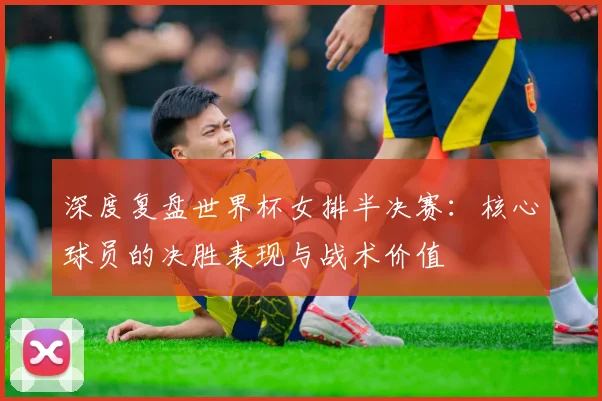 深度复盘世界杯女排半决赛：核心球员的决胜表现与战术价值