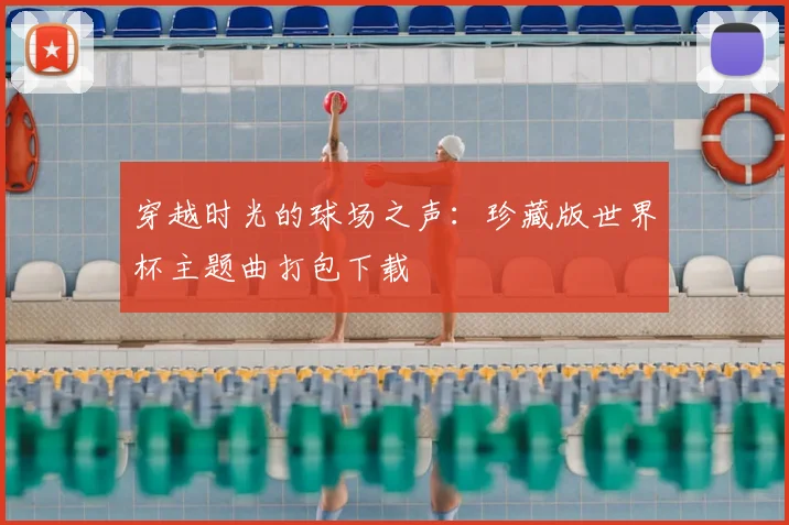 穿越时光的球场之声:珍藏版世界杯主题曲打包下载