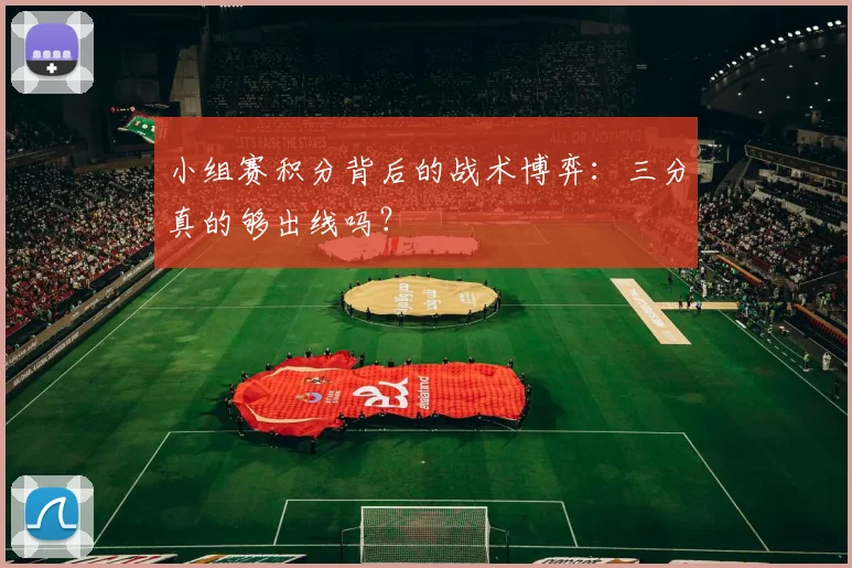 小组赛积分背后的战术博弈：三分真的够出线吗？