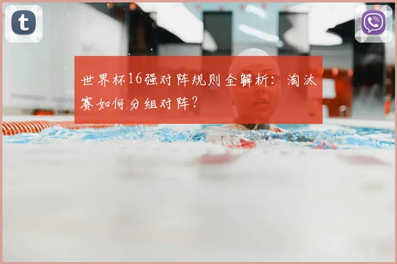 世界杯16强对阵规则全解析:淘汰赛如何分组对阵?