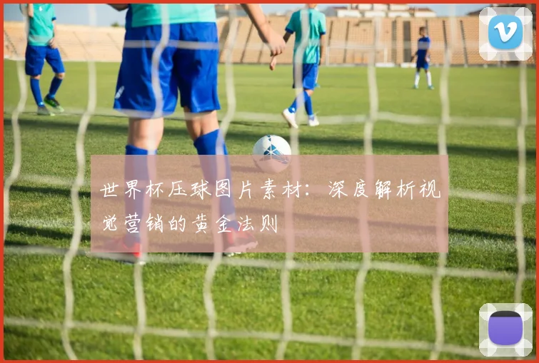 世界杯压球图片素材:深度解析视觉营销的黄金法则