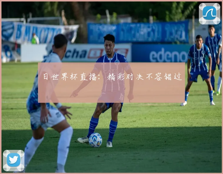 日世界杯直播:精彩对决不容错过