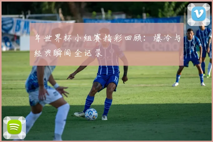 年世界杯小组赛精彩回顾:爆冷与经典瞬间全记录