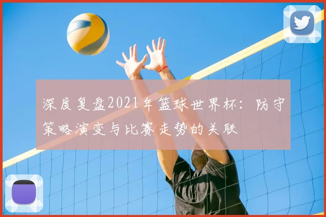 深度复盘2021年篮球世界杯：防守策略演变与比赛走势的关联