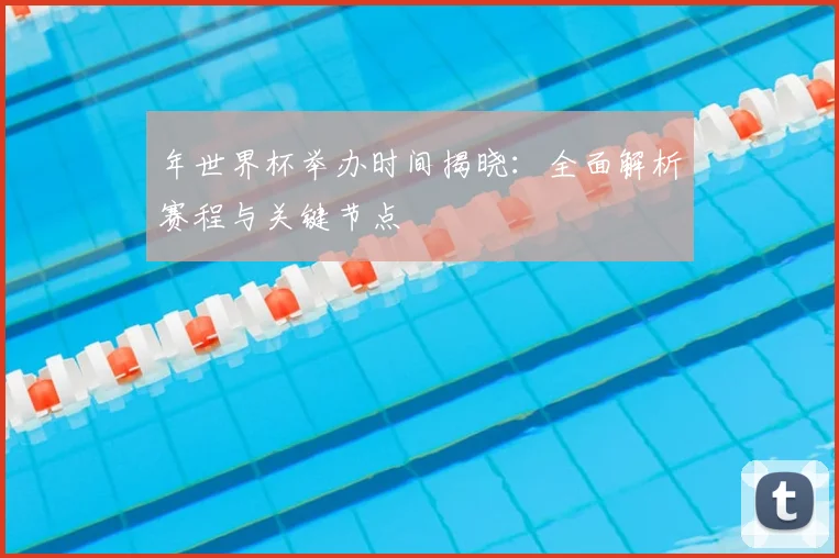 年世界杯举办时间揭晓：全面解析赛程与关键节点