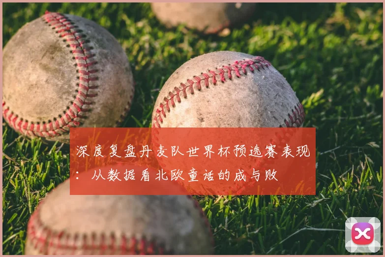 深度复盘丹麦队世界杯预选赛表现：从数据看北欧童话的成与败