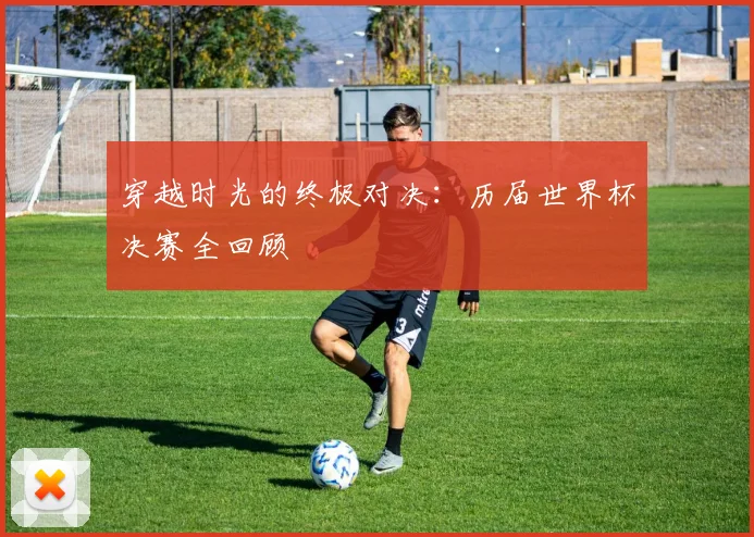 穿越时光的终极对决：历届世界杯决赛全回顾