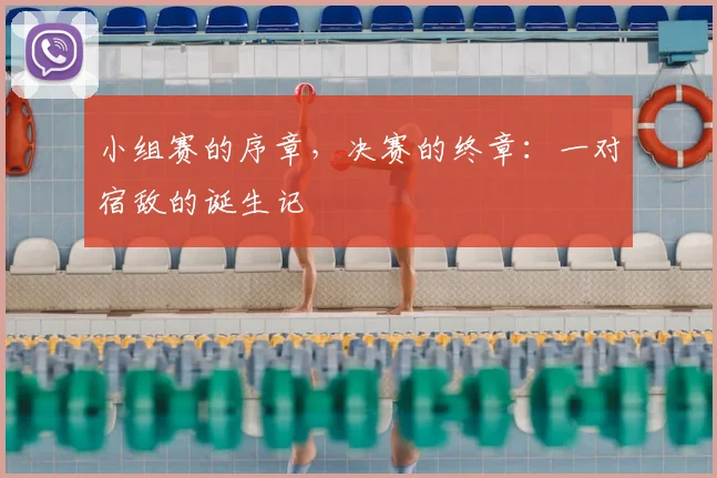 小组赛的序章，决赛的终章：一对宿敌的诞生记