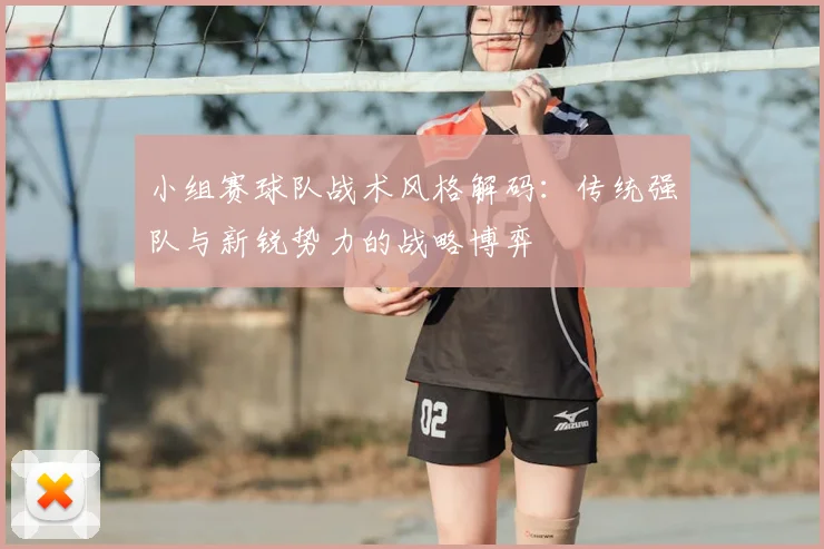 小组赛球队战术风格解码：传统强队与新锐势力的战略博弈
