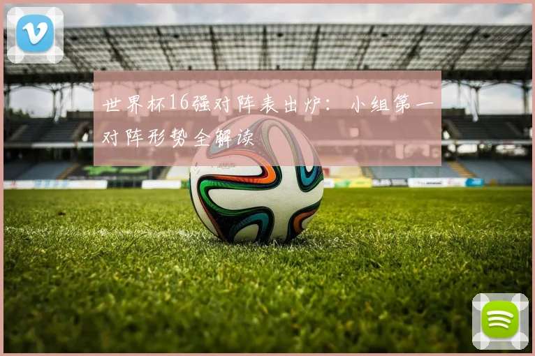 世界杯16强对阵表出炉:小组第一对阵形势全解读