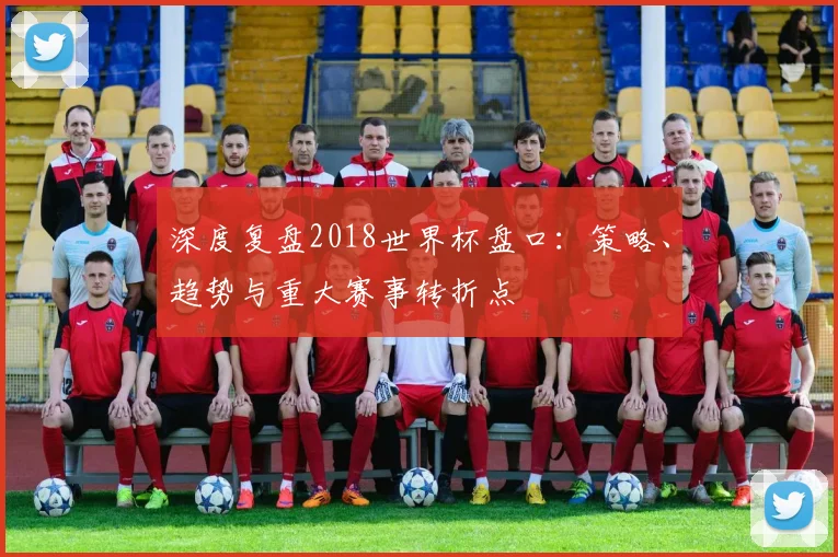 深度复盘2018世界杯盘口：策略、趋势与重大赛事转折点