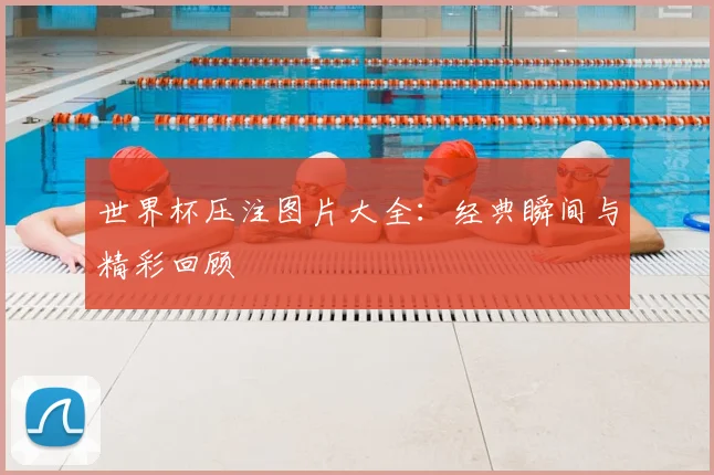 世界杯压注图片大全:经典瞬间与精彩回顾
