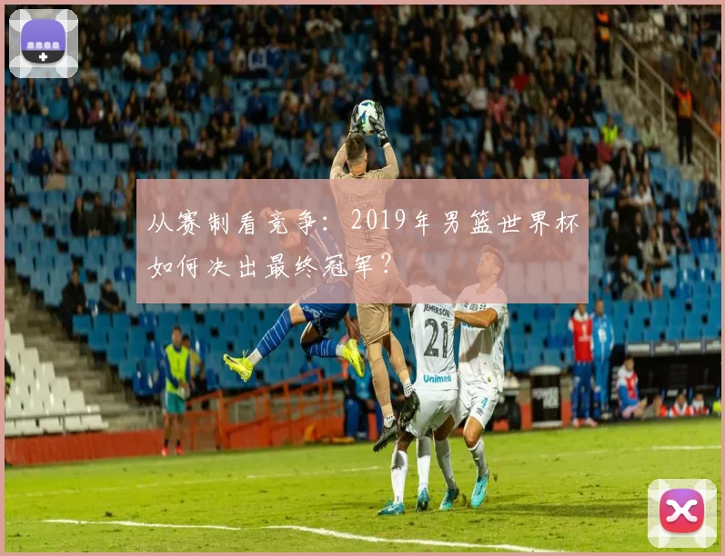 从赛制看竞争:2019年男篮世界杯如何决出最终冠军?