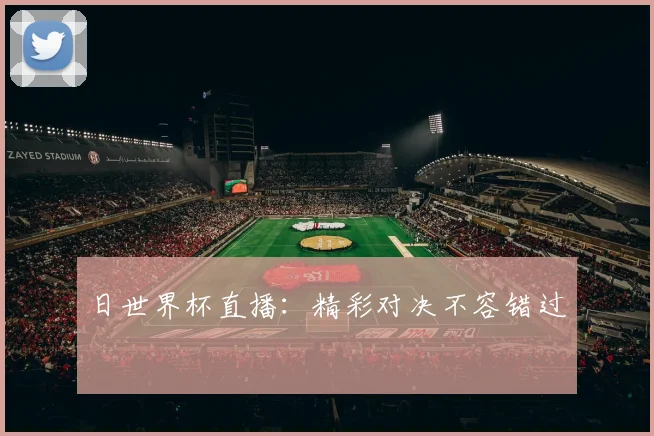 日世界杯直播:精彩对决不容错过
