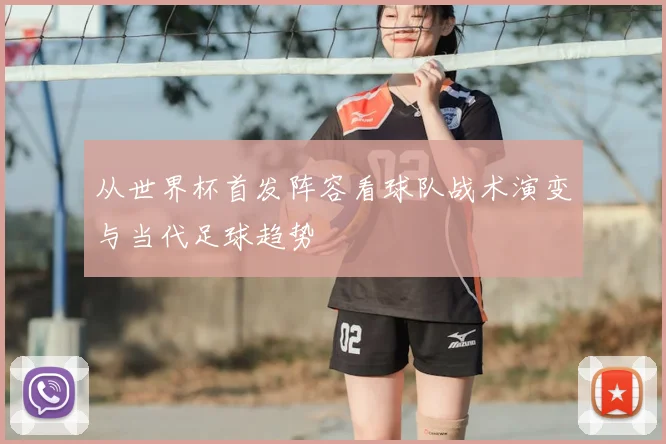 从世界杯首发阵容看球队战术演变与当代足球趋势