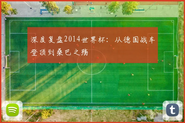 深度复盘2014世界杯：从德国战车登顶到桑巴之殇
