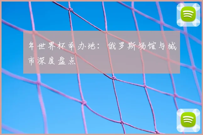 年世界杯举办地：俄罗斯场馆与城市深度盘点