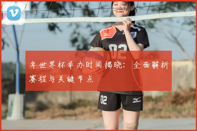 年世界杯举办时间揭晓：全面解析赛程与关键节点