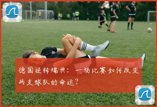德国逆转瑞典:一场比赛如何改变两支球队的命运?