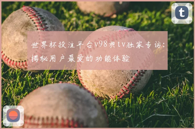 世界杯投注平台v98典tv独家专访：揭秘用户最爱的功能体验