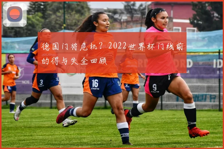 德国门将危机?2022世界杯门线前的得与失全回顾