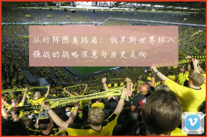 从对阵图看格局:俄罗斯世界杯八强战的战略深意与历史走向