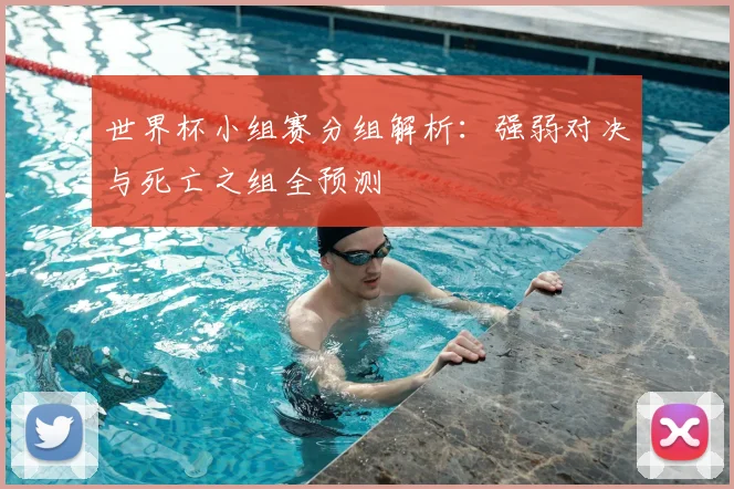 世界杯小组赛分组解析：强弱对决与死亡之组全预测