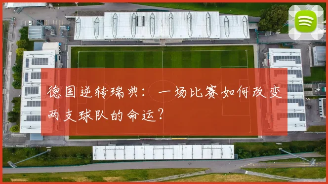 德国逆转瑞典:一场比赛如何改变两支球队的命运?