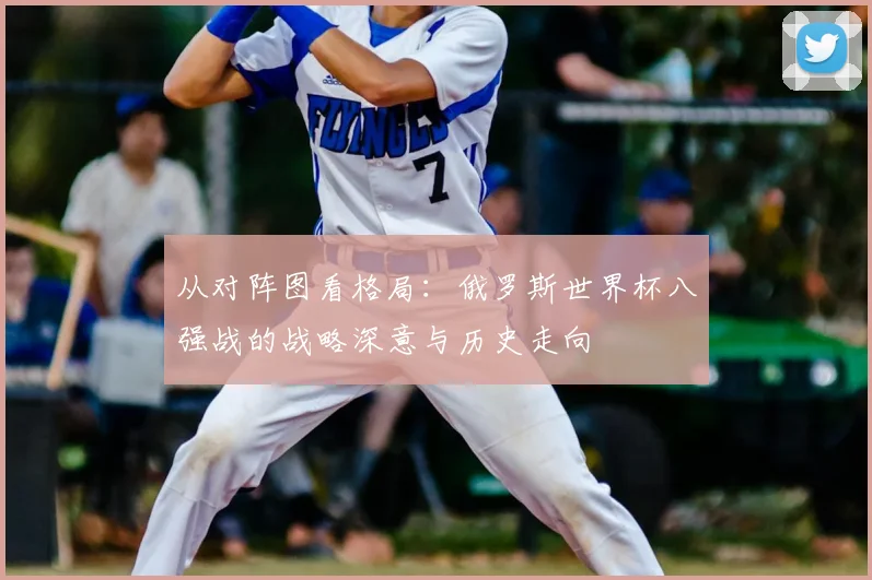 从对阵图看格局:俄罗斯世界杯八强战的战略深意与历史走向