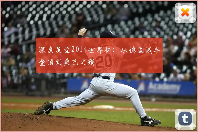 深度复盘2014世界杯：从德国战车登顶到桑巴之殇