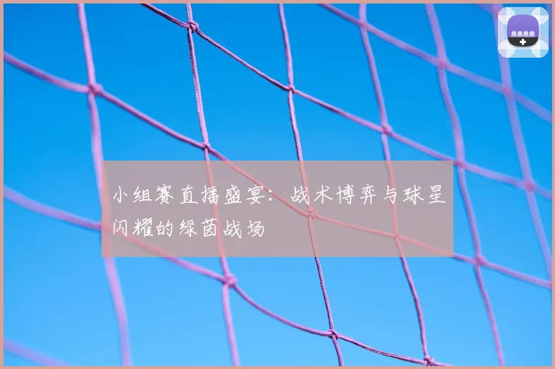 小组赛直播盛宴：战术博弈与球星闪耀的绿茵战场