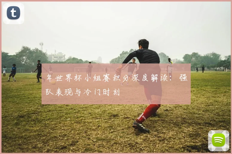 年世界杯小组赛积分深度解读:强队表现与冷门时刻