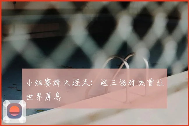 小组赛烽火连天：这三场对决曾让世界屏息