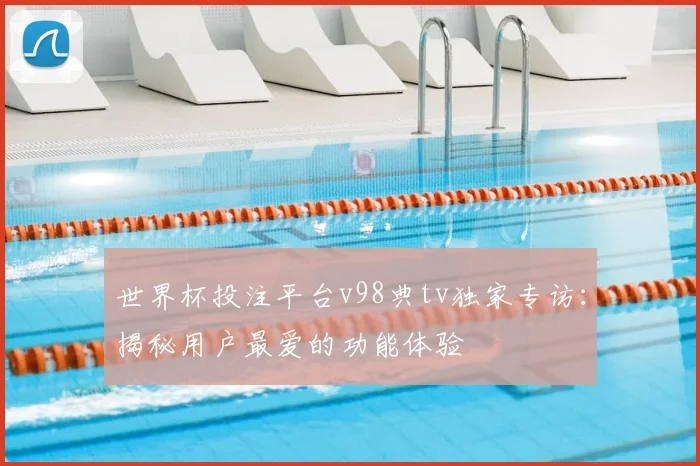 世界杯投注平台v98典tv独家专访:揭秘用户最爱的功能体验