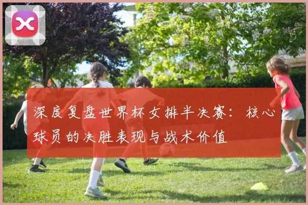深度复盘世界杯女排半决赛：核心球员的决胜表现与战术价值